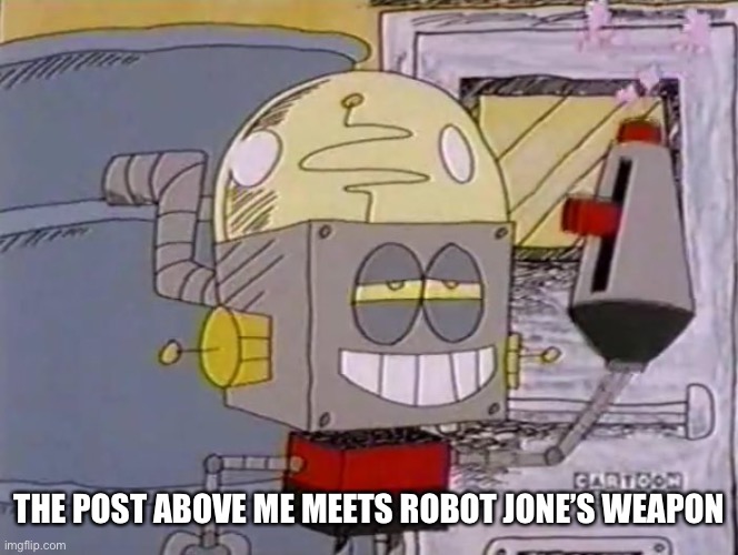 Robot Jones with a gun | THE POST ABOVE ME MEETS ROBOT JONE’S WEAPON | image tagged in robot jones with a gun | made w/ Imgflip meme maker