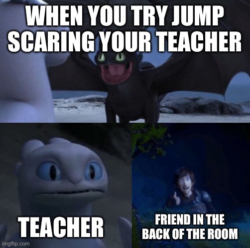 Jump scare | WHEN YOU TRY JUMP SCARING YOUR TEACHER; TEACHER; FRIEND IN THE BACK OF THE ROOM | image tagged in random pic i found on google | made w/ Imgflip meme maker