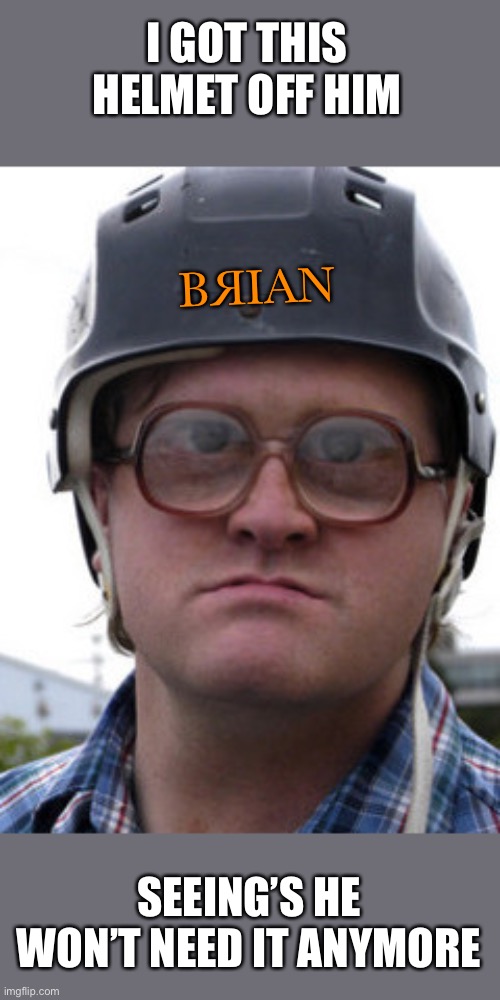 bubbles trailer park boys | I GOT THIS HELMET OFF HIM SEEING’S HE WON’T NEED IT ANYMORE BЯIAN | image tagged in bubbles trailer park boys | made w/ Imgflip meme maker