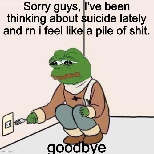 Sad Pepe Suicide | Sorry guys, I've been thinking about suicide lately and rn i feel like a pile of shit. goodbye | image tagged in sad pepe suicide | made w/ Imgflip meme maker