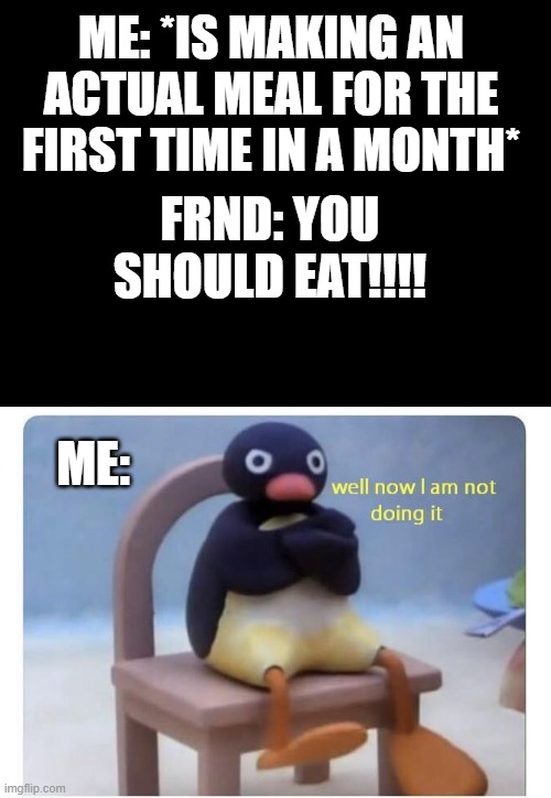 Don't tell mw wht 2 do cause I'll do the opposite of it. | ME: *IS MAKING AN ACTUAL MEAL FOR THE FIRST TIME IN A MONTH*; FRND: YOU SHOULD EAT!!!! ME: | image tagged in blank black,well now i am not doing it | made w/ Imgflip meme maker