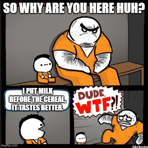 Srgrafo dude wtf | SO WHY ARE YOU HERE HUH? I PUT MILK BEFORE THE CEREAL, IT TASTES BETTER. | image tagged in srgrafo dude wtf | made w/ Imgflip meme maker