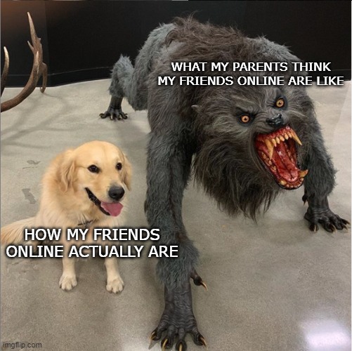 No mom they're not drug addicts | WHAT MY PARENTS THINK MY FRIENDS ONLINE ARE LIKE; HOW MY FRIENDS ONLINE ACTUALLY ARE | image tagged in dog vs werewolf,online,friends,parents | made w/ Imgflip meme maker