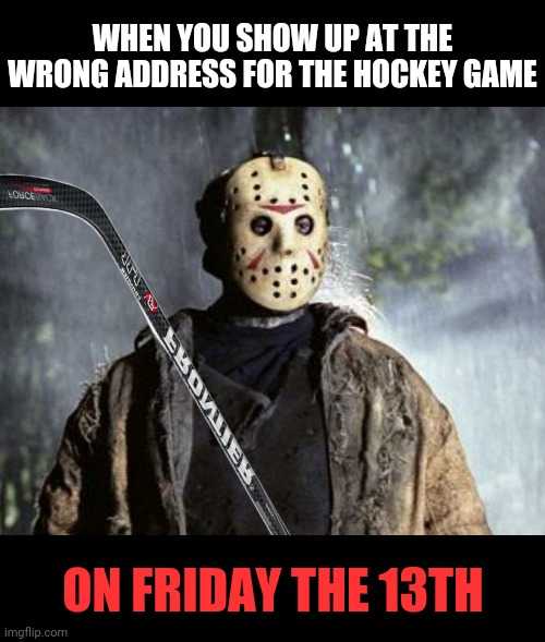 Pucked up | WHEN YOU SHOW UP AT THE WRONG ADDRESS FOR THE HOCKEY GAME; ON FRIDAY THE 13TH | image tagged in friday the 13th,jason,hockey,funny | made w/ Imgflip meme maker