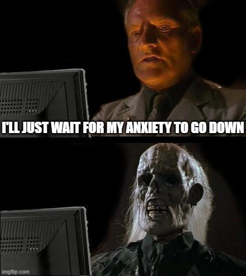 ERP fail | I'LL JUST WAIT FOR MY ANXIETY TO GO DOWN | image tagged in memes,i'll just wait here,therapy,ocd,obsessive-compulsive,anxiety | made w/ Imgflip meme maker
