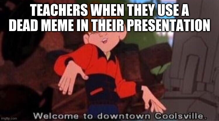 Welcome to Downtown Coolsville | TEACHERS WHEN THEY USE A DEAD MEME IN THEIR PRESENTATION | image tagged in welcome to downtown coolsville,teachers | made w/ Imgflip meme maker