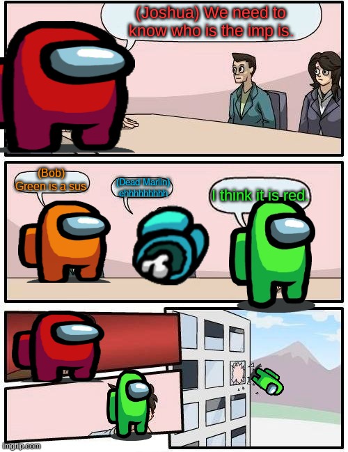 Boardroom Meeting Suggestion | (Joshua) We need to know who is the imp is. (Bob) Green is a sus; (Dead Marlin) ehhhhhhhhh; I think it is red. | image tagged in memes,boardroom meeting suggestion | made w/ Imgflip meme maker