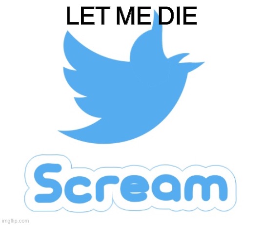 Twitter scream | LET ME DIE | image tagged in twitter scream | made w/ Imgflip meme maker