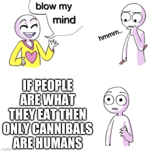 Blow my mind | IF PEOPLE ARE WHAT THEY EAT THEN ONLY CANNIBALS ARE HUMANS | image tagged in blow my mind | made w/ Imgflip meme maker
