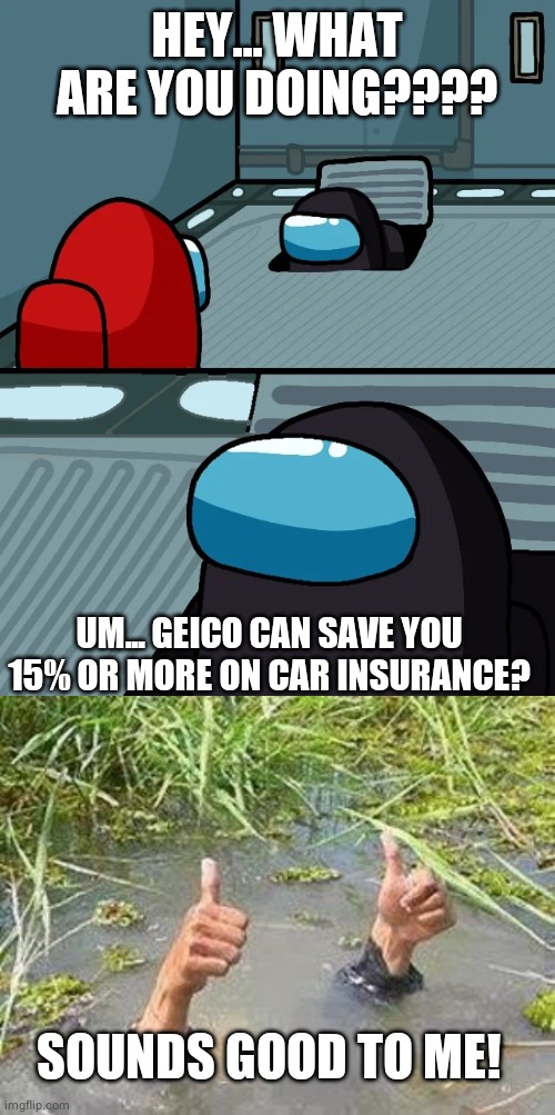 Geico! | HEY... WHAT ARE YOU DOING???? UM... GEICO CAN SAVE YOU 15% OR MORE ON CAR INSURANCE? SOUNDS GOOD TO ME! | image tagged in impostor of the vent,flooding thumbs up | made w/ Imgflip meme maker