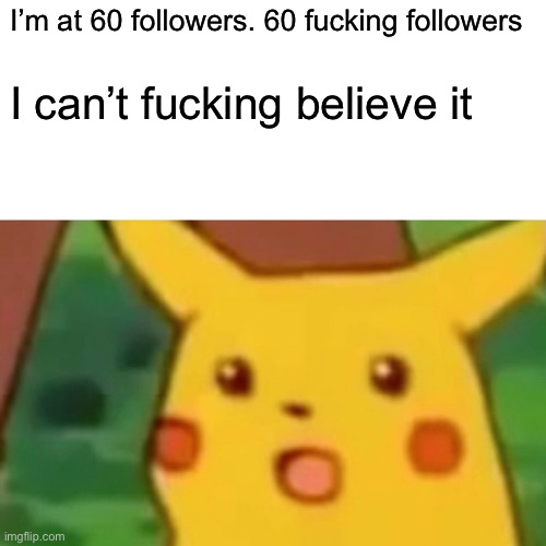 Wow | I’m at 60 followers. 60 fucking followers; I can’t fucking believe it | image tagged in memes,surprised pikachu | made w/ Imgflip meme maker