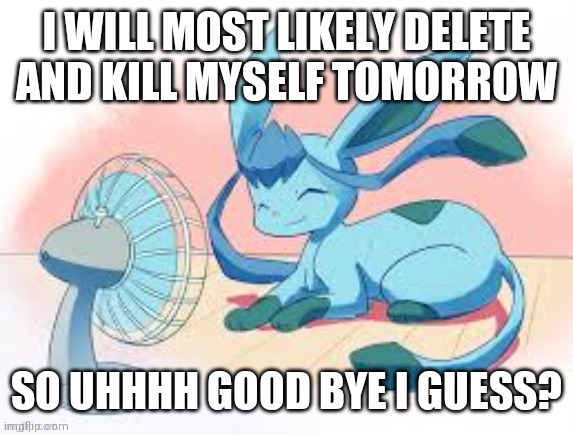 Yes | I WILL MOST LIKELY DELETE AND KILL MYSELF TOMORROW; SO UHHHH GOOD BYE I GUESS? | image tagged in glaceon chilling | made w/ Imgflip meme maker