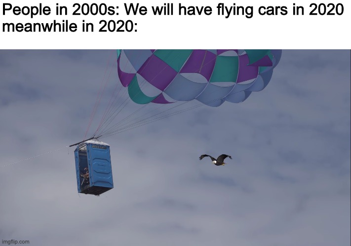 porta potty | People in 2000s: We will have flying cars in 2020
meanwhile in 2020: | image tagged in why is the fbi here | made w/ Imgflip meme maker