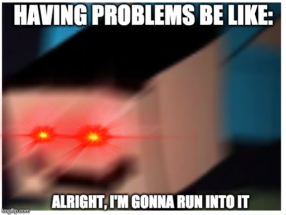Problem at school | HAVING PROBLEMS BE LIKE:; ALRIGHT, I'M GONNA RUN INTO IT | image tagged in funny memes | made w/ Imgflip meme maker