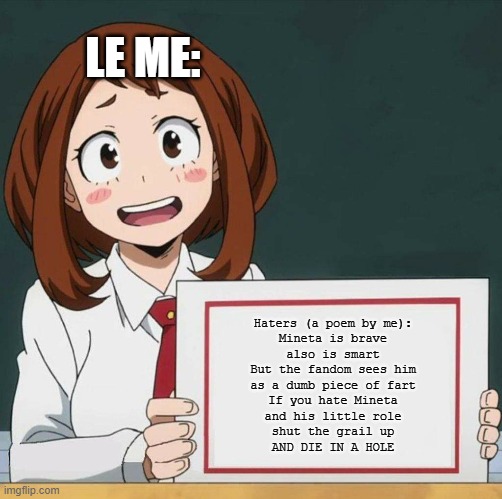 I don't even care about tags anymore- | LE ME:; Haters (a poem by me):

Mineta is brave
also is smart
But the fandom sees him
as a dumb piece of fart
If you hate Mineta
and his little role
shut the grail up
AND DIE IN A HOLE | image tagged in uraraka blank paper | made w/ Imgflip meme maker