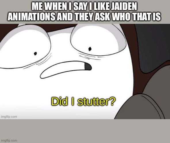 Never actually happened | ME WHEN I SAY I LIKE JAIDEN ANIMATIONS AND THEY ASK WHO THAT IS | image tagged in jaiden animations did i stutter,jaiden animations | made w/ Imgflip meme maker