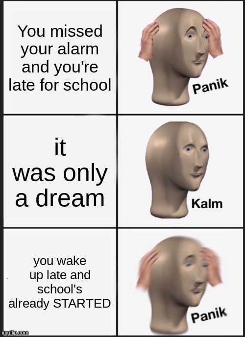 I hate those dreams |  You missed your alarm and you're late for school; it was only a dream; you wake up late and school's already STARTED | image tagged in memes,panik kalm panik | made w/ Imgflip meme maker