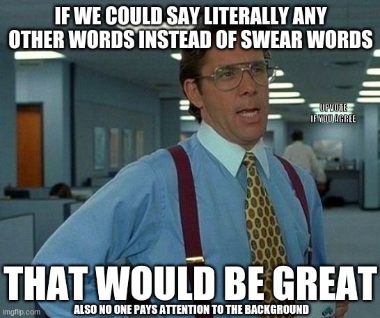 that'd be great | IF WE COULD SAY LITERALLY ANY OTHER WORDS INSTEAD OF SWEAR WORDS; UPVOTE IF YOU AGREE; THAT WOULD BE GREAT; ALSO NO ONE PAYS ATTENTION TO THE BACKGROUND | image tagged in memes,that would be great | made w/ Imgflip meme maker