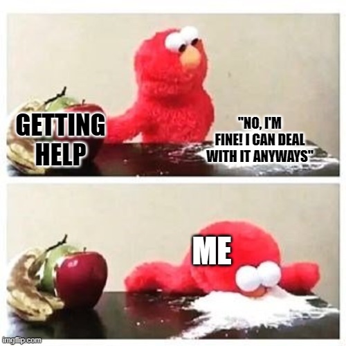 Just me turning my pain into jokes so I can distract myself. | "NO, I'M FINE! I CAN DEAL WITH IT ANYWAYS"; GETTING HELP; ME | image tagged in elmo cocaine | made w/ Imgflip meme maker