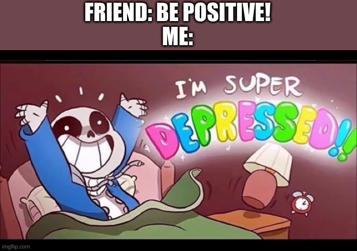 #RELATABLE -Sheepyhedgehog | FRIEND: BE POSITIVE!
ME: | made w/ Imgflip meme maker