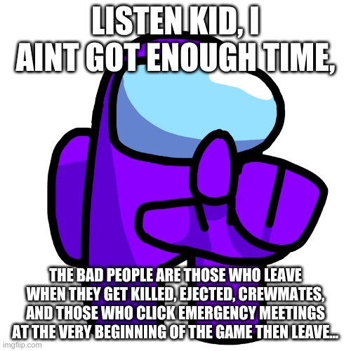 look kids, but among us truth edition | LISTEN KID, I AINT GOT ENOUGH TIME, THE BAD PEOPLE ARE THOSE WHO LEAVE WHEN THEY GET KILLED, EJECTED, CREWMATES, AND THOSE WHO CLICK EMERGENCY MEETINGS AT THE VERY BEGINNING OF THE GAME THEN LEAVE... | image tagged in purple pointer among us | made w/ Imgflip meme maker