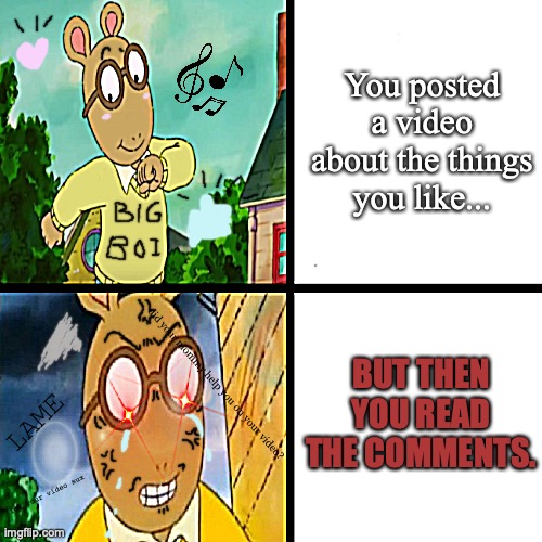 Arthur's Internet problems | You posted a video about the things you like... BUT THEN YOU READ THE COMMENTS. did your mommy help you on your video? LAME; lol your video sux | image tagged in happy arthur angry arthur,arthur,cartoon,internet,comment section,custom template | made w/ Imgflip meme maker