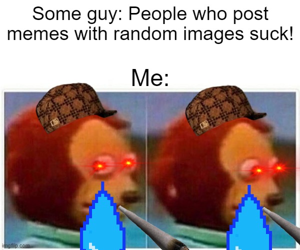 Pretty much every meme | Some guy: People who post memes with random images suck! Me: | image tagged in memes,monkey puppet | made w/ Imgflip meme maker