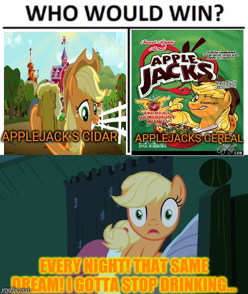Applejacks | APPLEJACK'S CIDAR; APPLEJACKS CEREAL; EVERY NIGHT! THAT SAME DREAM! I GOTTA STOP DRINKING... | image tagged in memes,who would win,applejack shocked in bed,applejack,juice | made w/ Imgflip meme maker
