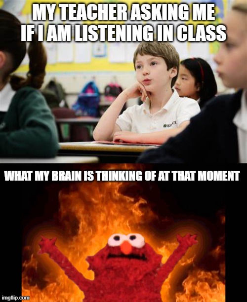 brain in school | MY TEACHER ASKING ME IF I AM LISTENING IN CLASS; WHAT MY BRAIN IS THINKING OF AT THAT MOMENT | image tagged in elmo | made w/ Imgflip meme maker