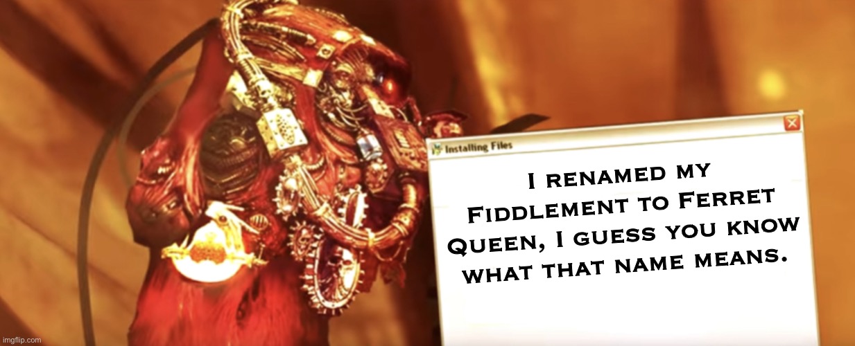 Fabricator-general shows something | I renamed my Fiddlement to Ferret Queen, I guess you know what that name means. | image tagged in fabricator-general shows something | made w/ Imgflip meme maker