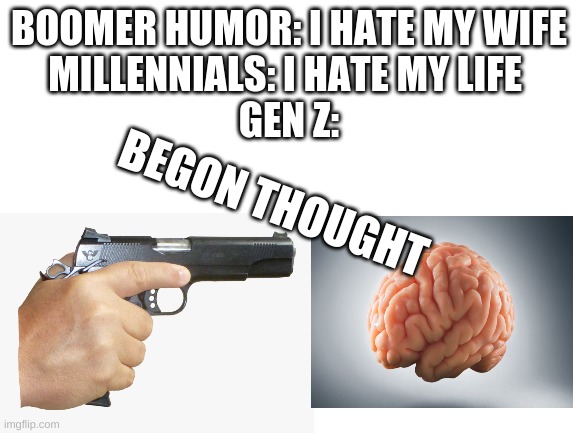 re upload of my old meme because there was an error in it | BOOMER HUMOR: I HATE MY WIFE
MILLENNIALS: I HATE MY LIFE 
GEN Z:; BEGON THOUGHT | image tagged in boomer,gen z,millennials | made w/ Imgflip meme maker