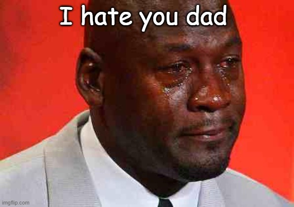 crying michael jordan | I hate you dad | image tagged in crying michael jordan | made w/ Imgflip meme maker