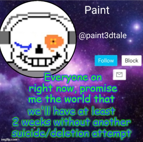 please. its killing me | Everyone on right now, promise me the world that; we'll have at least 2 weeks without another suicide/deletion attempt | image tagged in paint announces | made w/ Imgflip meme maker