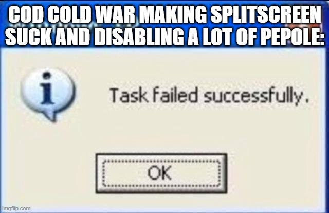 Task failed successfully | COD COLD WAR MAKING SPLITSCREEN SUCK AND DISABLING A LOT OF PEPOLE: | image tagged in task failed successfully | made w/ Imgflip meme maker