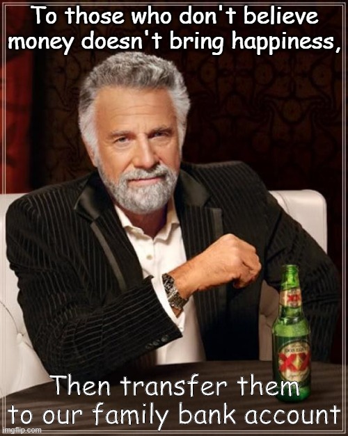 Transfer them now!!! | To those who don't believe money doesn't bring happiness, Then transfer them to our family bank account | image tagged in memes,the most interesting man in the world | made w/ Imgflip meme maker