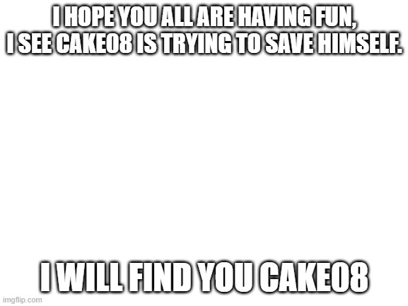 Blank White Template | I HOPE YOU ALL ARE HAVING FUN, I SEE CAKE08 IS TRYING TO SAVE HIMSELF. I WILL FIND YOU CAKE08 | image tagged in blank white template | made w/ Imgflip meme maker