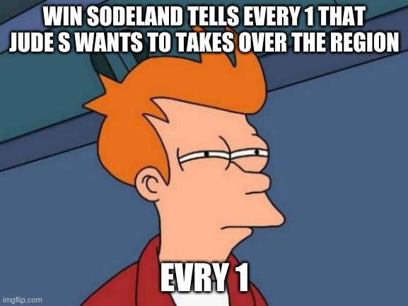 Futurama Fry Meme | WIN SODELAND TELLS EVERY 1 THAT JUDE S WANTS TO TAKES OVER THE REGION; EVRY 1 | image tagged in memes,futurama fry | made w/ Imgflip meme maker