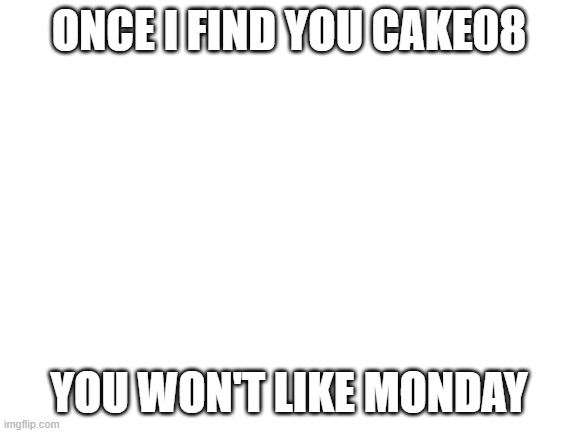Blank White Template | ONCE I FIND YOU CAKE08; YOU WON'T LIKE MONDAY | image tagged in blank white template | made w/ Imgflip meme maker
