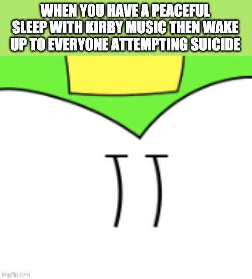 Major bruh moment | WHEN YOU HAVE A PEACEFUL SLEEP WITH KIRBY MUSIC THEN WAKE UP TO EVERYONE ATTEMPTING SUICIDE | made w/ Imgflip meme maker