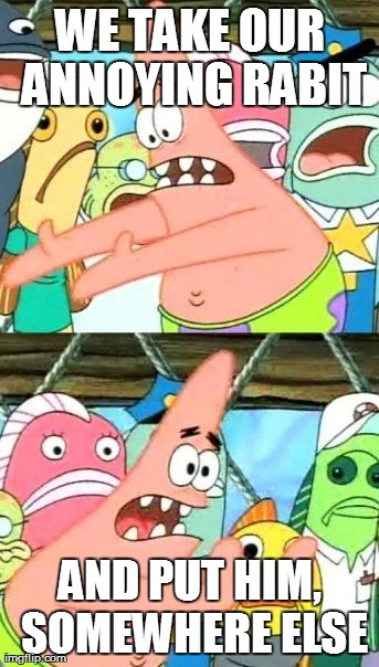 Put It Somewhere Else Patrick Meme | WE TAKE OUR ANNOYING RABIT AND PUT HIM, SOMEWHERE ELSE | image tagged in memes,put it somewhere else patrick | made w/ Imgflip meme maker