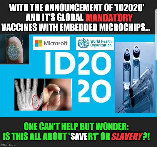 Global Branding Inject and Detect Program | WITH THE ANNOUNCEMENT OF 'ID2020'
 AND IT'S GLOBAL MANDATORY VACCINES WITH EMBEDDED MICROCHIPS... MANDATORY; ONE CAN'T HELP BUT WONDER:
IS THIS ALL ABOUT 'SAVERY' OR SLAVERY?! SLAVERY; SAVE | image tagged in global mandatory vaccine for the flu,choice equals freedom,forced equals fascism | made w/ Imgflip meme maker