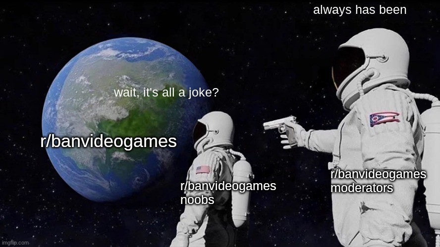 don't let the stupidness of this subreddit fool you | always has been; r/banvideogames; wait, it's all a joke? r/banvideogames moderators; r/banvideogames noobs | image tagged in memes,always has been | made w/ Imgflip meme maker