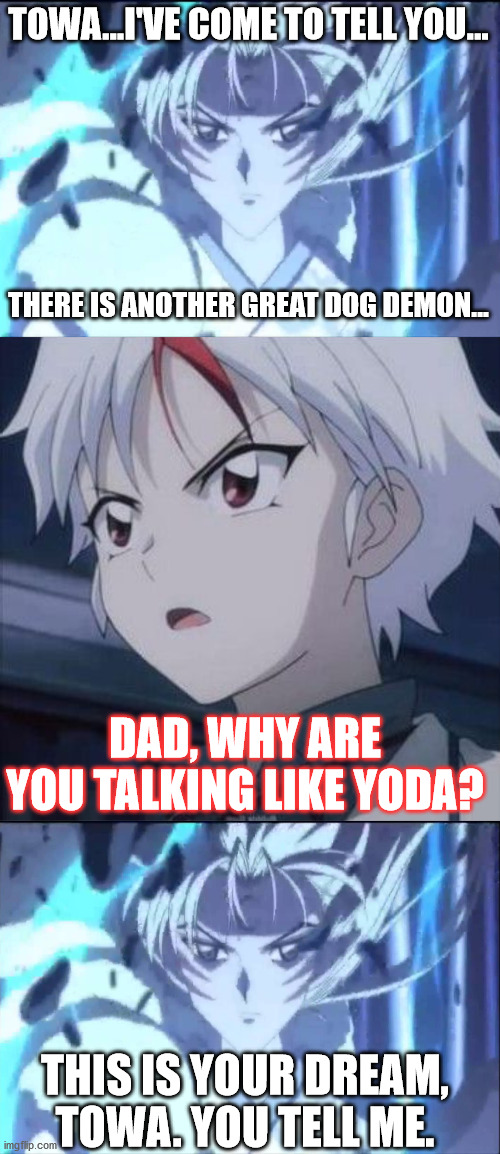 Towa's Star Wars Dream | TOWA...I'VE COME TO TELL YOU... THERE IS ANOTHER GREAT DOG DEMON... DAD, WHY ARE YOU TALKING LIKE YODA? THIS IS YOUR DREAM, TOWA. YOU TELL ME. | image tagged in inuyasha,yashahime,venture bros,star wars,funny,parody | made w/ Imgflip meme maker