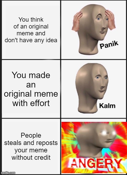 an original meme nobody talked about |  You think of an original meme and don't have any idea; You made an original meme with effort; People steals and reposts your meme without credit | image tagged in memes,panik kalm panik | made w/ Imgflip meme maker