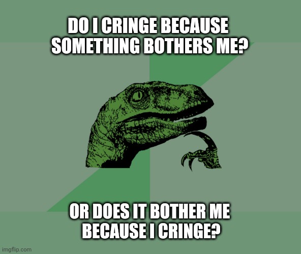 Philosophy Dinosaur | DO I CRINGE BECAUSE 
SOMETHING BOTHERS ME? OR DOES IT BOTHER ME 
BECAUSE I CRINGE? | image tagged in philosophy dinosaur | made w/ Imgflip meme maker