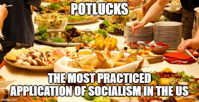 Even if you dont bring food, you can set the table, clear the table, do dishes... | POTLUCKS; THE MOST PRACTICED APPLICATION OF SOCIALISM IN THE US | image tagged in potluck,socialism,capitalism,democrat,republican,meme | made w/ Imgflip meme maker