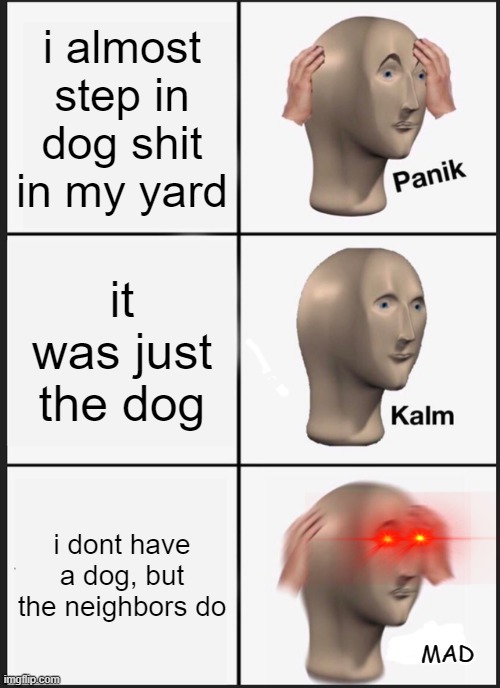 Panik Kalm Panik | i almost step in dog shit in my yard; it was just the dog; i dont have a dog, but the neighbors do; MAD | image tagged in memes,panik kalm panik | made w/ Imgflip meme maker