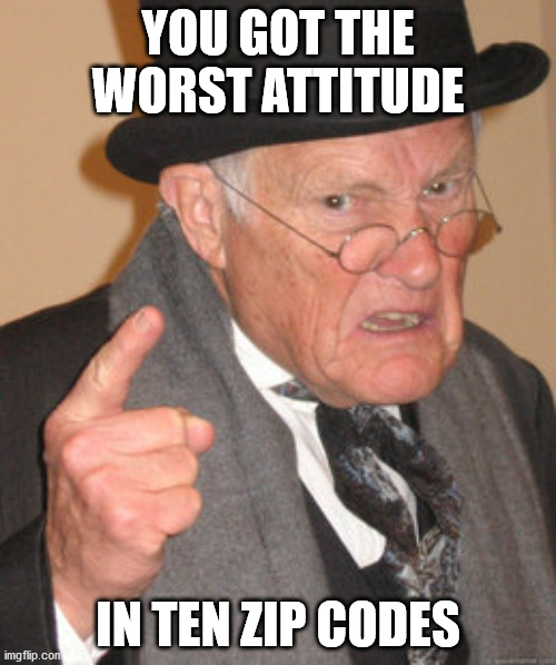Back In My Day | YOU GOT THE WORST ATTITUDE; IN TEN ZIP CODES | image tagged in memes,back in my day | made w/ Imgflip meme maker