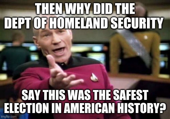 Picard Wtf Meme | THEN WHY DID THE DEPT OF HOMELAND SECURITY SAY THIS WAS THE SAFEST ELECTION IN AMERICAN HISTORY? | image tagged in memes,picard wtf | made w/ Imgflip meme maker