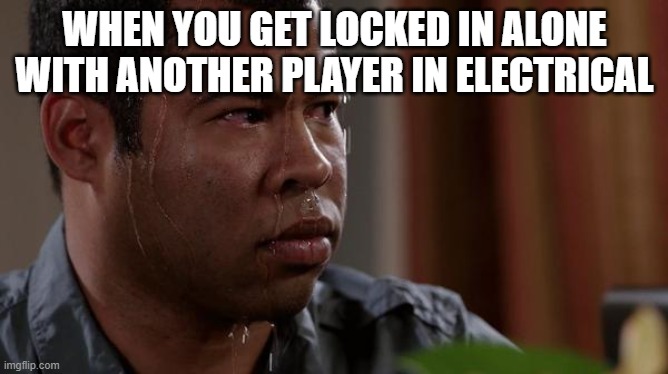 sweating bullets | WHEN YOU GET LOCKED IN ALONE WITH ANOTHER PLAYER IN ELECTRICAL | image tagged in sweating bullets | made w/ Imgflip meme maker